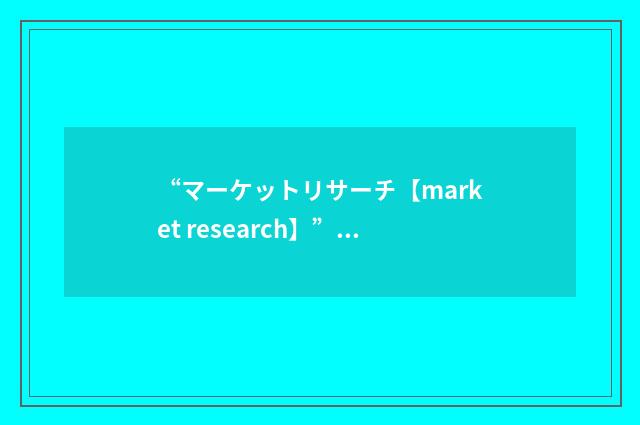 “マーケットリサーチ【market research】”日汉翻译