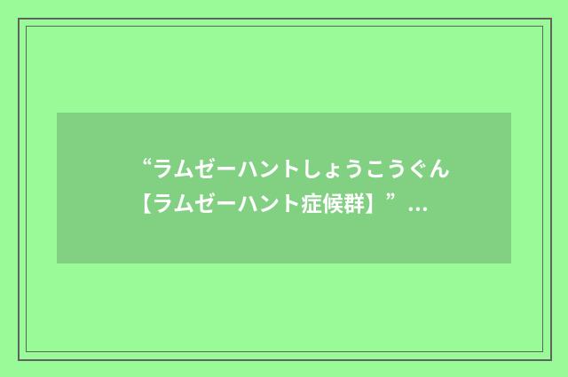 “ラムゼーハントしょうこうぐん【ラムゼーハント症候群】”日汉翻译