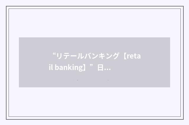 “リテールバンキング【retail banking】”日汉翻译