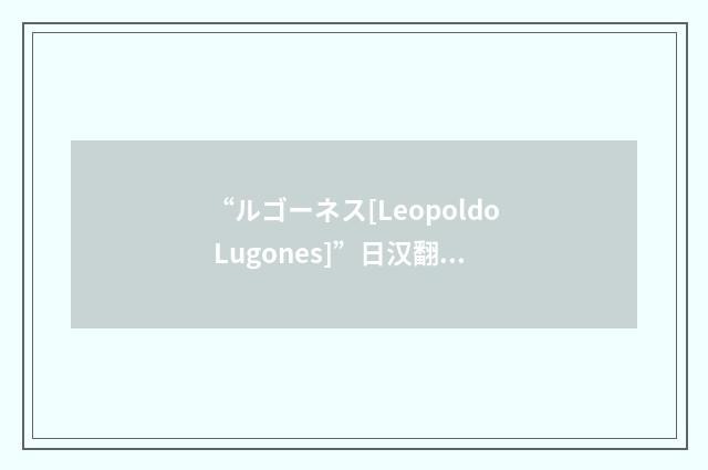 “ルゴーネス[Leopoldo Lugones]”日汉翻译