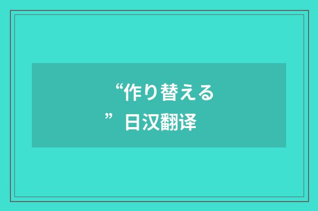 “作り替える”日汉翻译