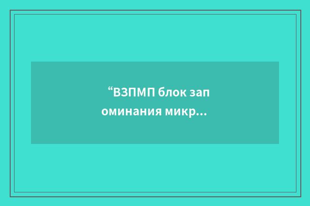 “ВЗПМП блок запоминания микропрограмм пульта”俄汉翻译