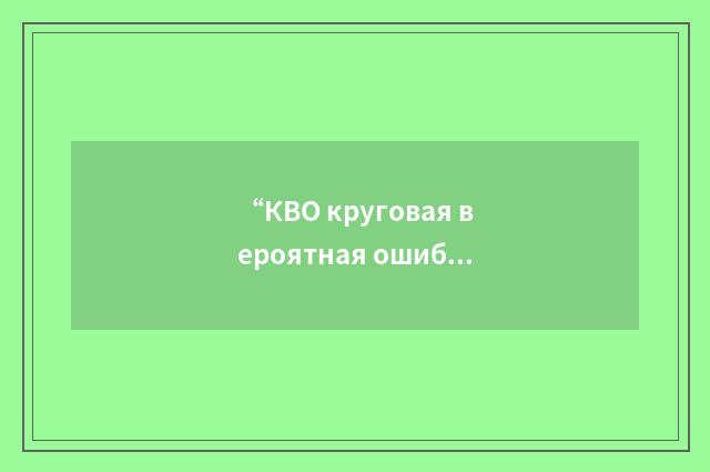 “КВО круговая вероятная ошибка”俄汉翻译