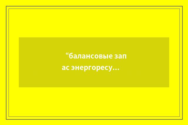 “балансовые запас энергоресурсов категории A+B+C”俄汉翻译