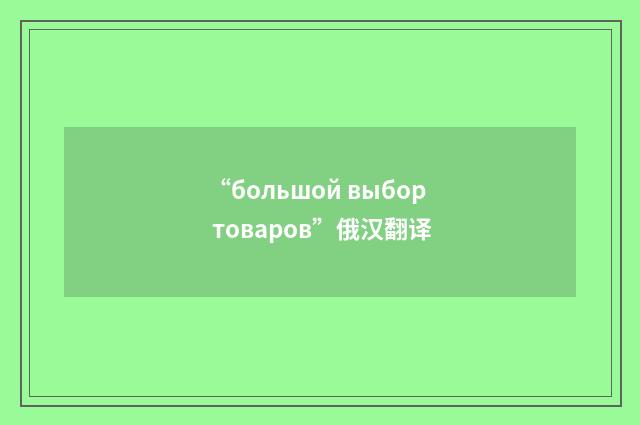 “большой выбор товаров”俄汉翻译