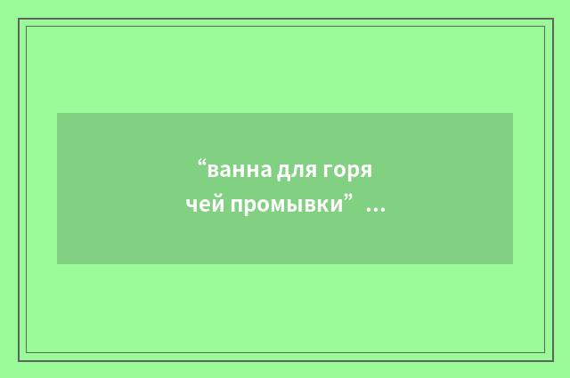 “ванна для горячей промывки”俄汉翻译