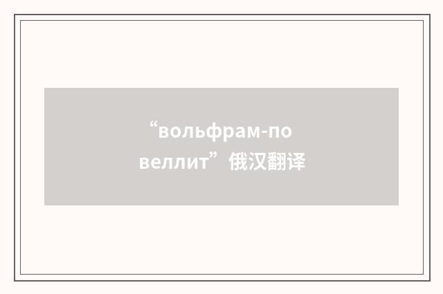 “вольфрам-повеллит”俄汉翻译