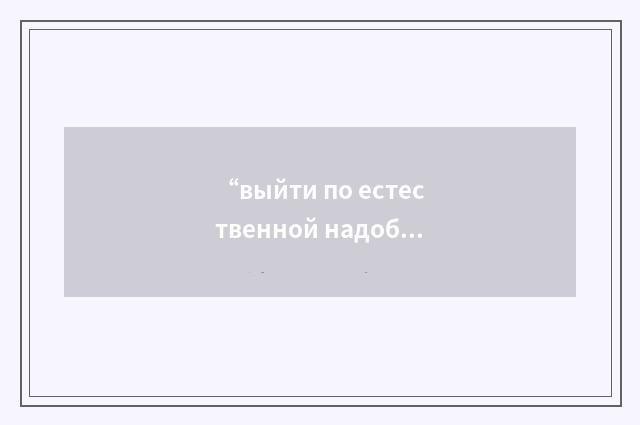 “выйти по естественной надобности”俄汉翻译