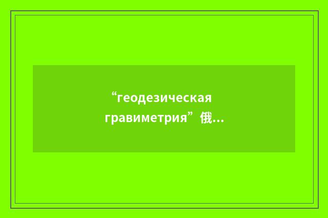 “геодезическая гравиметрия”俄汉翻译
