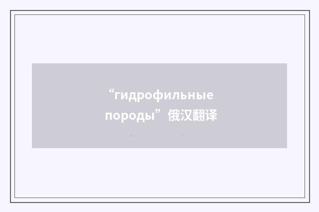 “гидрофильные породы”俄汉翻译