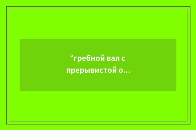 “гребной вал с прерывистой облицовкой”俄汉翻译