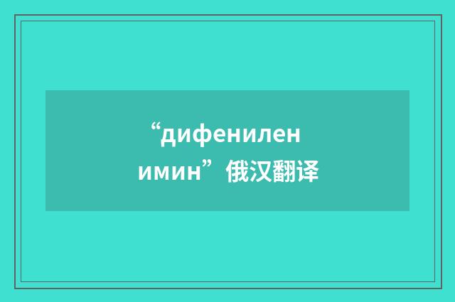 “дифениленимин”俄汉翻译