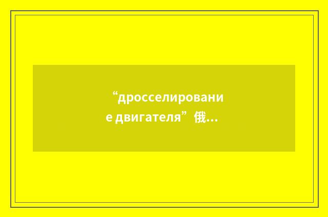 “дросселирование двигателя”俄汉翻译