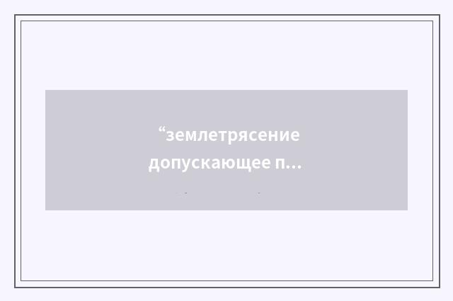 “землетрясение допускающее проведение безопасной остановки АЭС”俄汉翻译