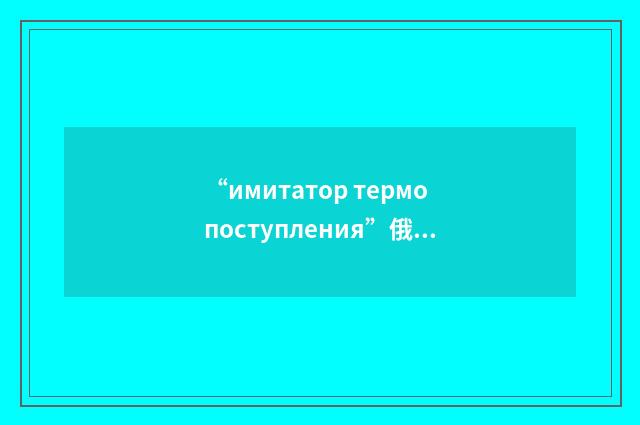 “имитатор термопоступления”俄汉翻译
