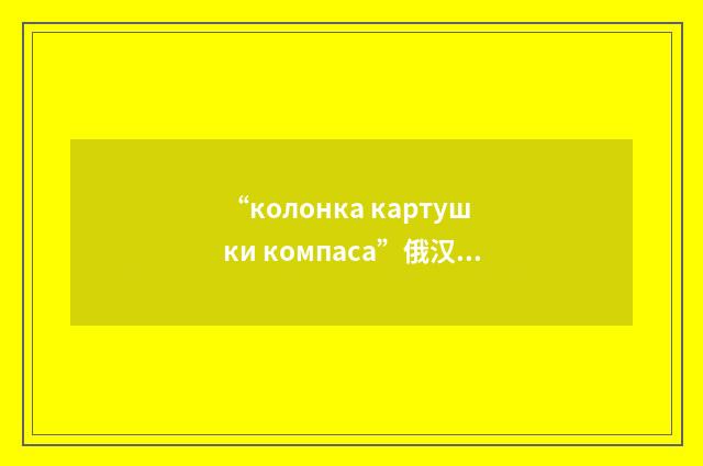 “колонка картушки компаса”俄汉翻译