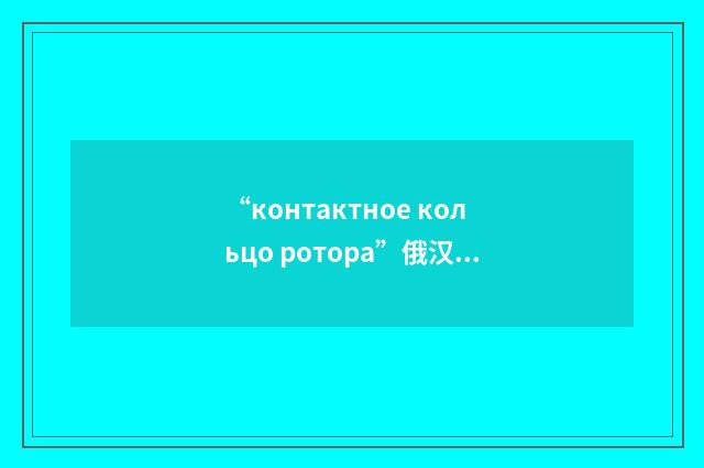 “контактное кольцо ротора”俄汉翻译