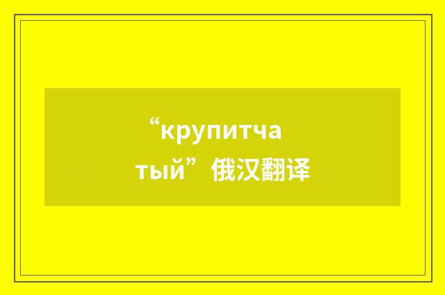 “крупитчатый”俄汉翻译