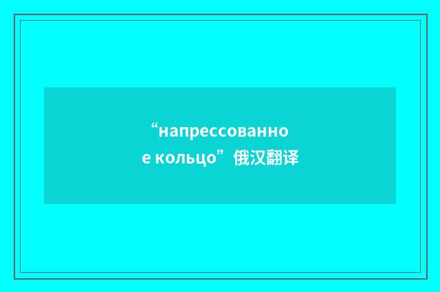 “напрессованное кольцо”俄汉翻译