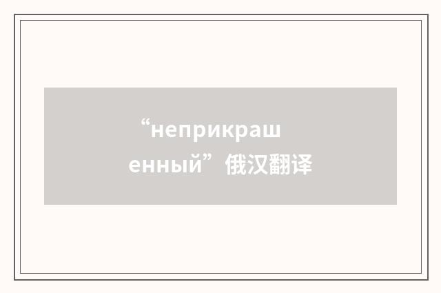 “неприкрашенный”俄汉翻译