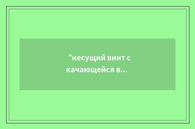 “несущий винт с качающейся втулкой”俄汉翻译