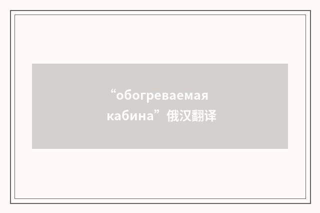“обогреваемая кабина”俄汉翻译