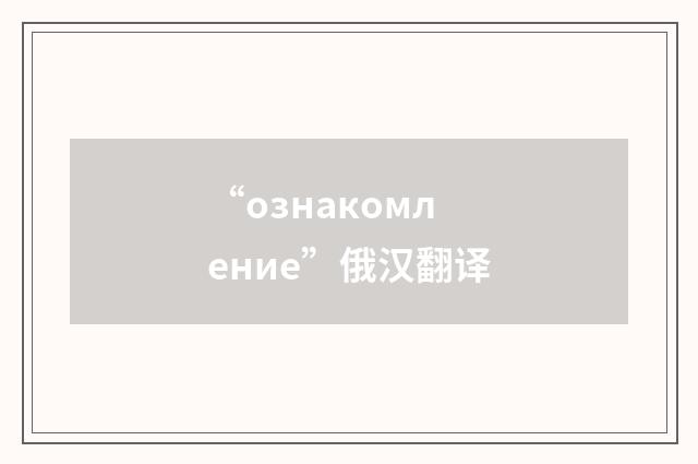 “ознакомление”俄汉翻译