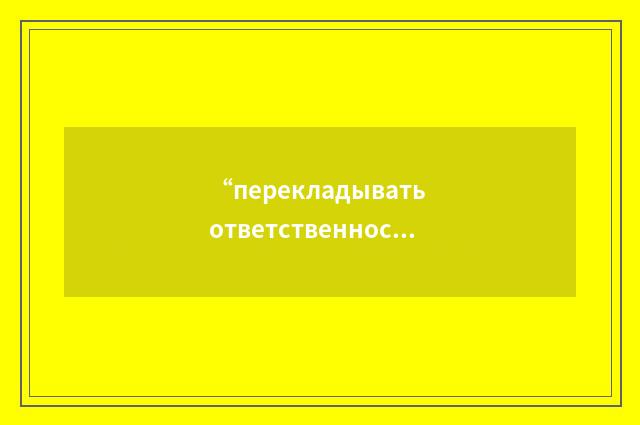 “перекладывать ответственность на”俄汉翻译