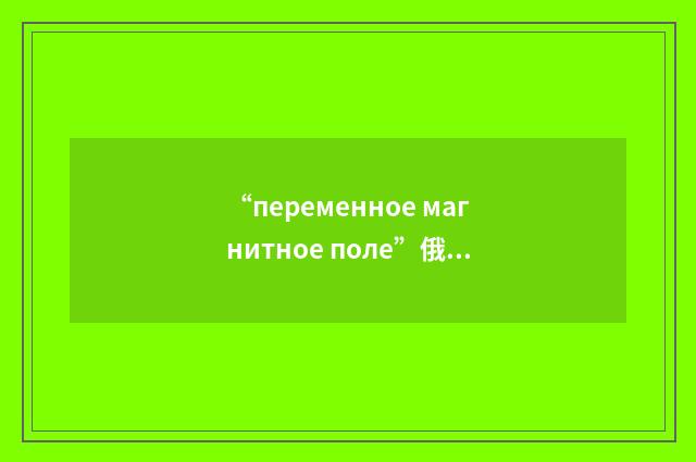 “переменное магнитное поле”俄汉翻译
