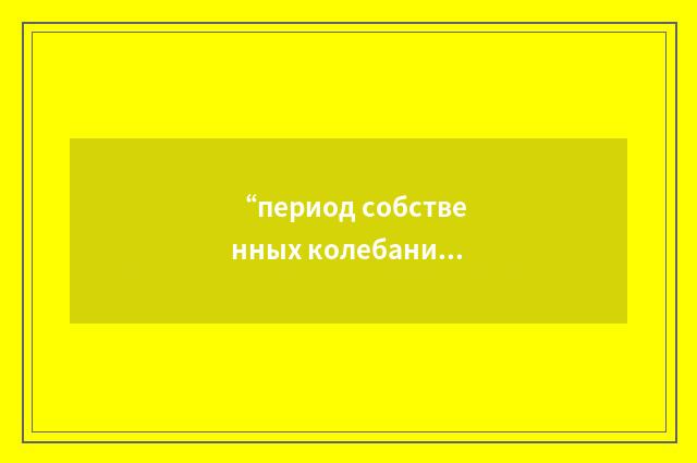 “период собственных колебаний”俄汉翻译