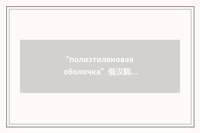 “полиэтиленовая оболочка”俄汉翻译