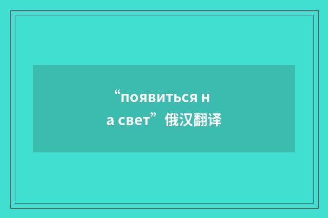 “появиться на свет”俄汉翻译