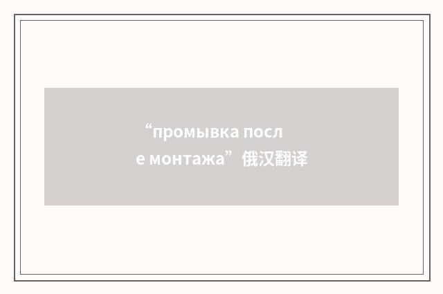 “промывка после монтажа”俄汉翻译