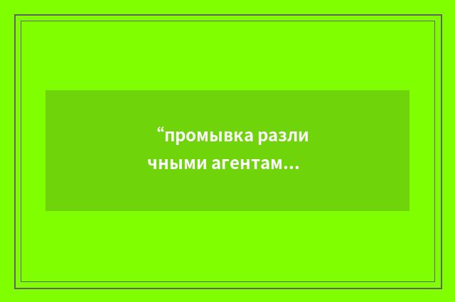 “промывка различными агентами”俄汉翻译