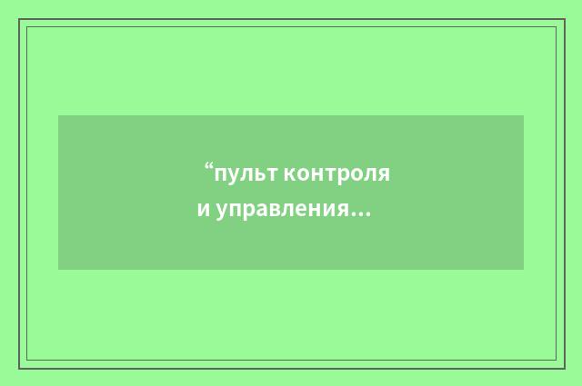 “пульт контроля и управления заправкой”俄汉翻译