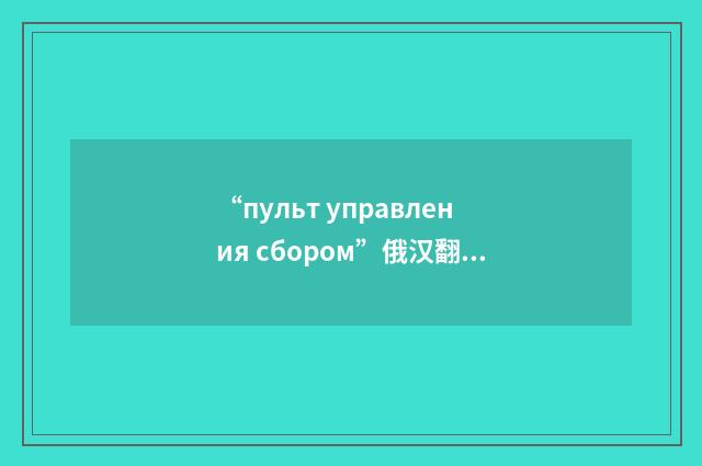 “пульт управления сбором”俄汉翻译