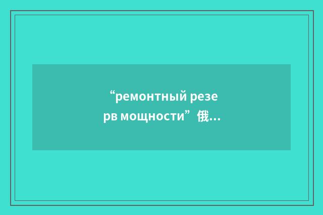 “ремонтный резерв мощности”俄汉翻译
