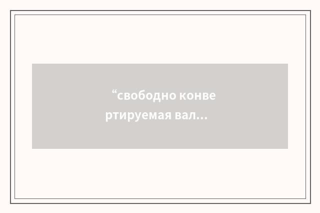 “свободно конвертируемая валюта”俄汉翻译