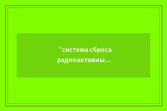 “система сброса радиоактивных загрязнений”俄汉翻译
