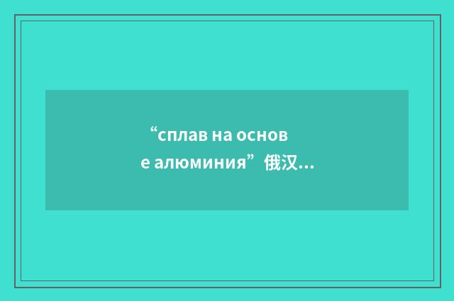 “сплав на основе алюминия”俄汉翻译