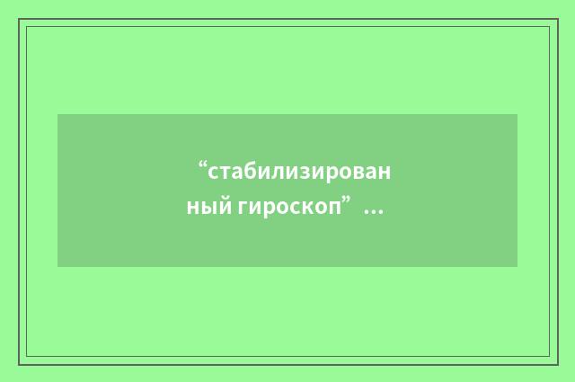 “стабилизированный гироскоп”俄汉翻译