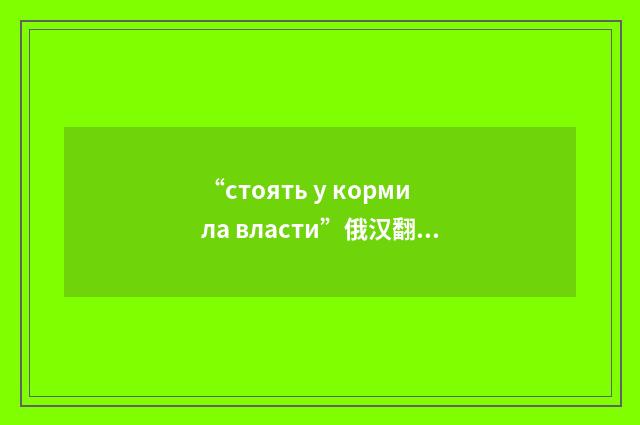 “стоять у кормила власти”俄汉翻译
