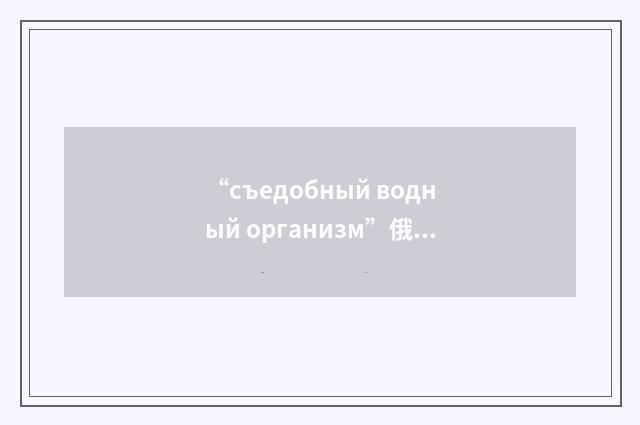 “съедобный водный организм”俄汉翻译
