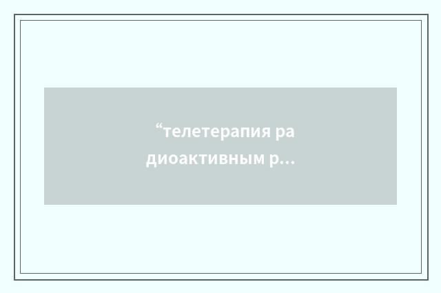 “телетерапия радиоактивным радием”俄汉翻译