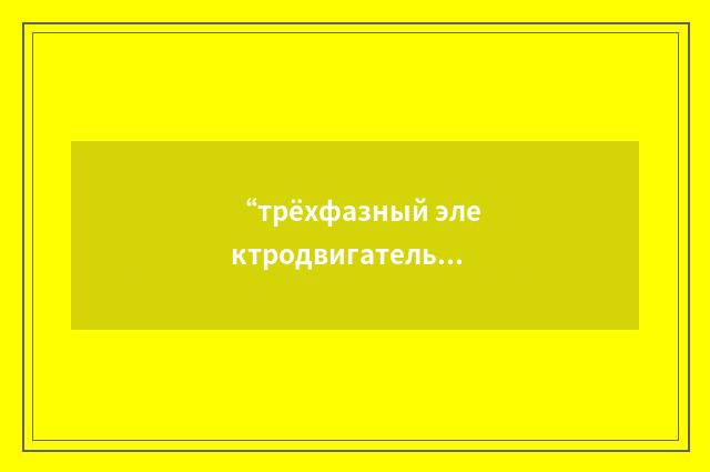 “трёхфазный электродвигатель”俄汉翻译