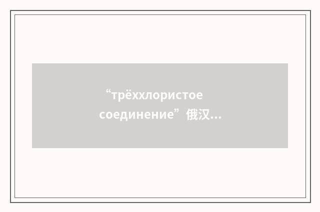 “трёххлористое соединение”俄汉翻译