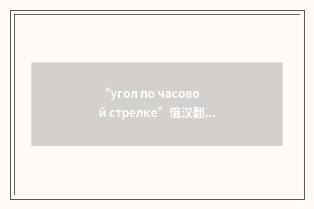 “угол по часовой стрелке”俄汉翻译