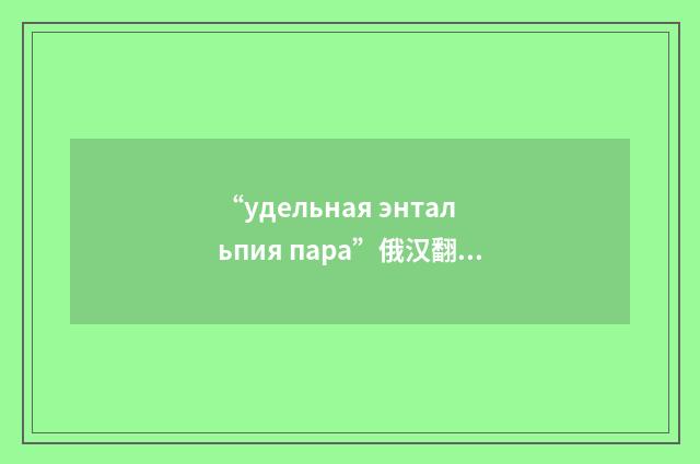 “удельная энтальпия пара”俄汉翻译