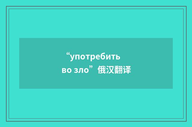 “употребить во зло”俄汉翻译