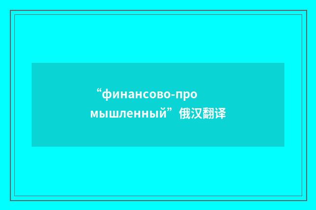 “финансово-промышленный”俄汉翻译